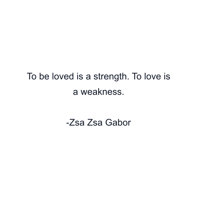 To be loved is a strength. To love is a weakness.